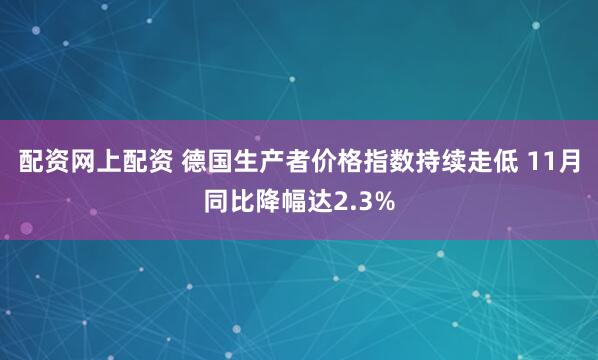 配资网上配资 德国生产者价格指数持续走低 11月同比降幅达2.3%