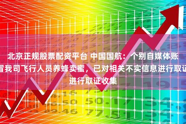 北京正规股票配资平台 中国国航：个别自媒体账号假冒我司飞行人员养蜂卖蜜，已对相关不实信息进行取证收集