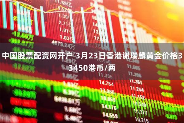 中国股票配资网开户 3月23日香港谢瑞麟黄金价格33450港币/两
