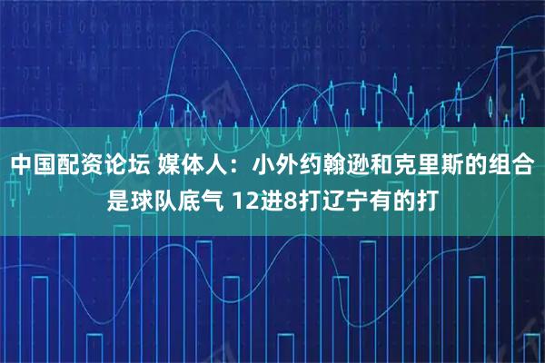 中国配资论坛 媒体人：小外约翰逊和克里斯的组合是球队底气 12进8打辽宁有的打